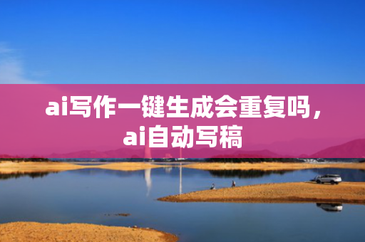 ai写作一键生成会重复吗，ai自动写稿