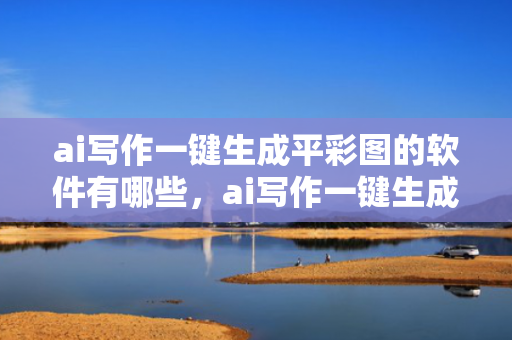 ai写作一键生成平彩图的软件有哪些，ai写作一键生成