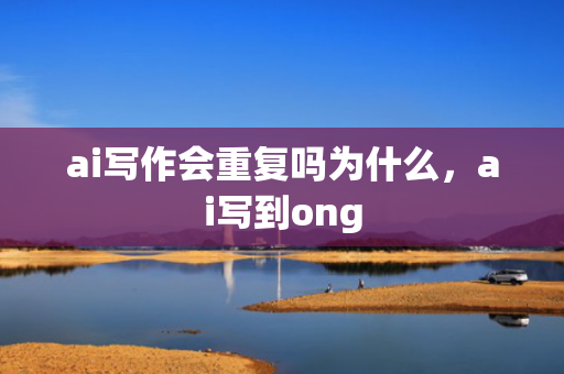 ai写作会重复吗为什么，ai写到ong