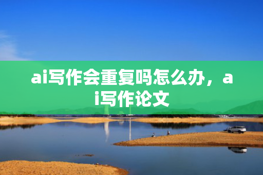 ai写作会重复吗怎么办，ai写作论文