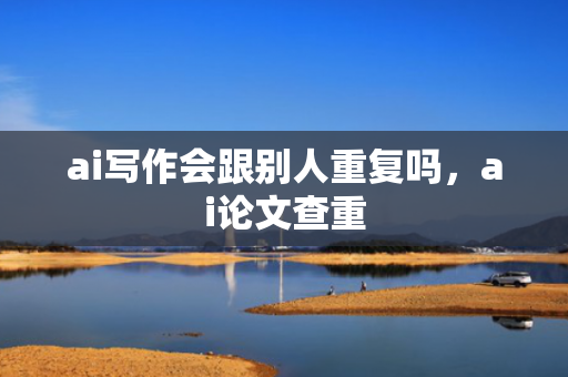 ai写作会跟别人重复吗，ai论文查重