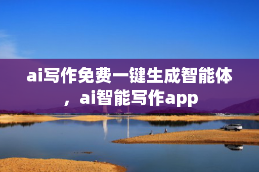 ai写作免费一键生成智能体，ai智能写作app
