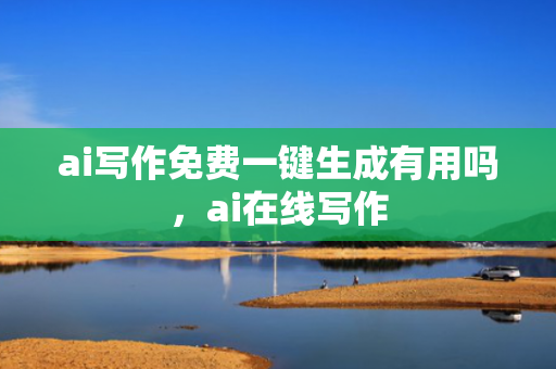 ai写作免费一键生成有用吗，ai在线写作