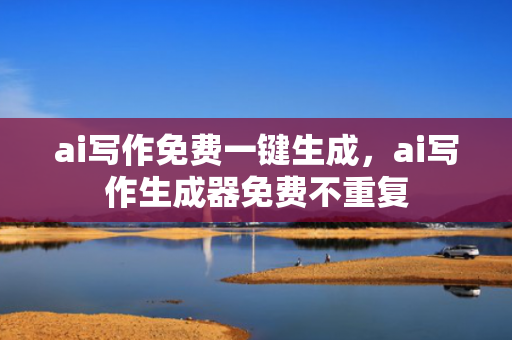 ai写作免费一键生成，ai写作生成器免费不重复