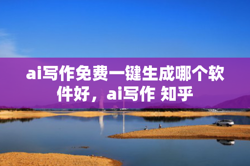ai写作免费一键生成哪个软件好，ai写作 知乎