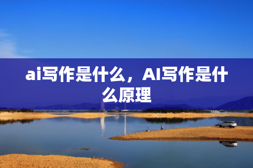 ai写作是什么，AI写作是什么原理