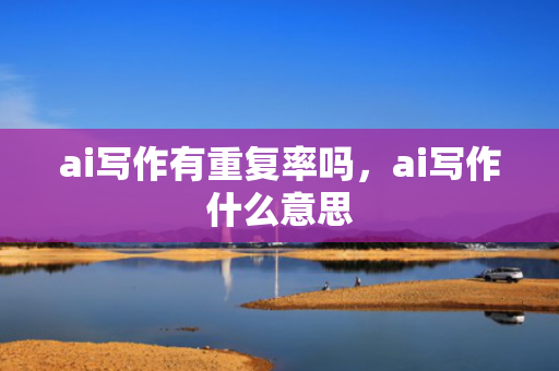 ai写作有重复率吗，ai写作什么意思