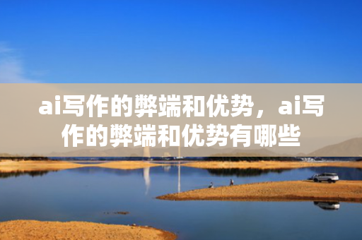 ai写作的弊端和优势，ai写作的弊端和优势有哪些