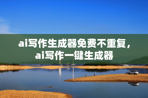 ai写作生成器免费不重复，ai写作一键生成器