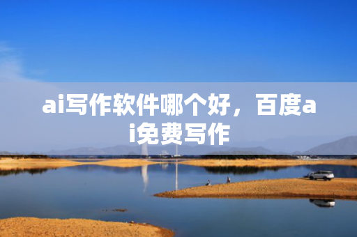 ai写作软件哪个好，百度ai免费写作