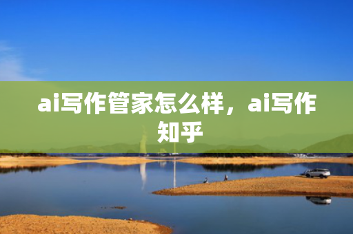 ai写作管家怎么样，ai写作 知乎