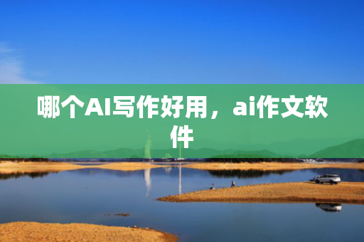 哪个AI写作好用，ai作文软件