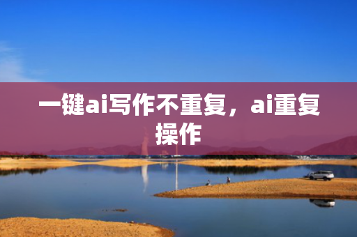 一键ai写作不重复，ai重复操作