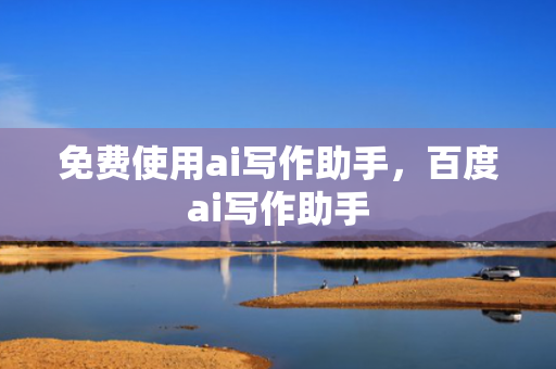 免费使用ai写作助手，百度ai写作助手