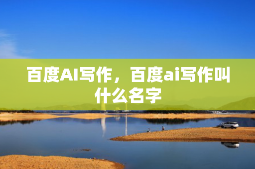 百度AI写作，百度ai写作叫什么名字