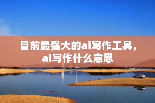 目前最强大的ai写作工具，ai写作什么意思