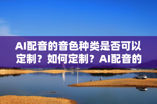 AI配音的音色种类是否可以定制？如何定制？AI配音的音色种类是否可以定制？如何定制？